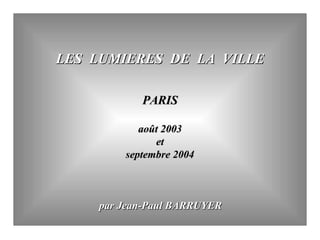 LES  LUMIERES  DE  LA  VILLE PARIS août 2003 et  septembre 2004 par Jean-Paul BARRUYER 