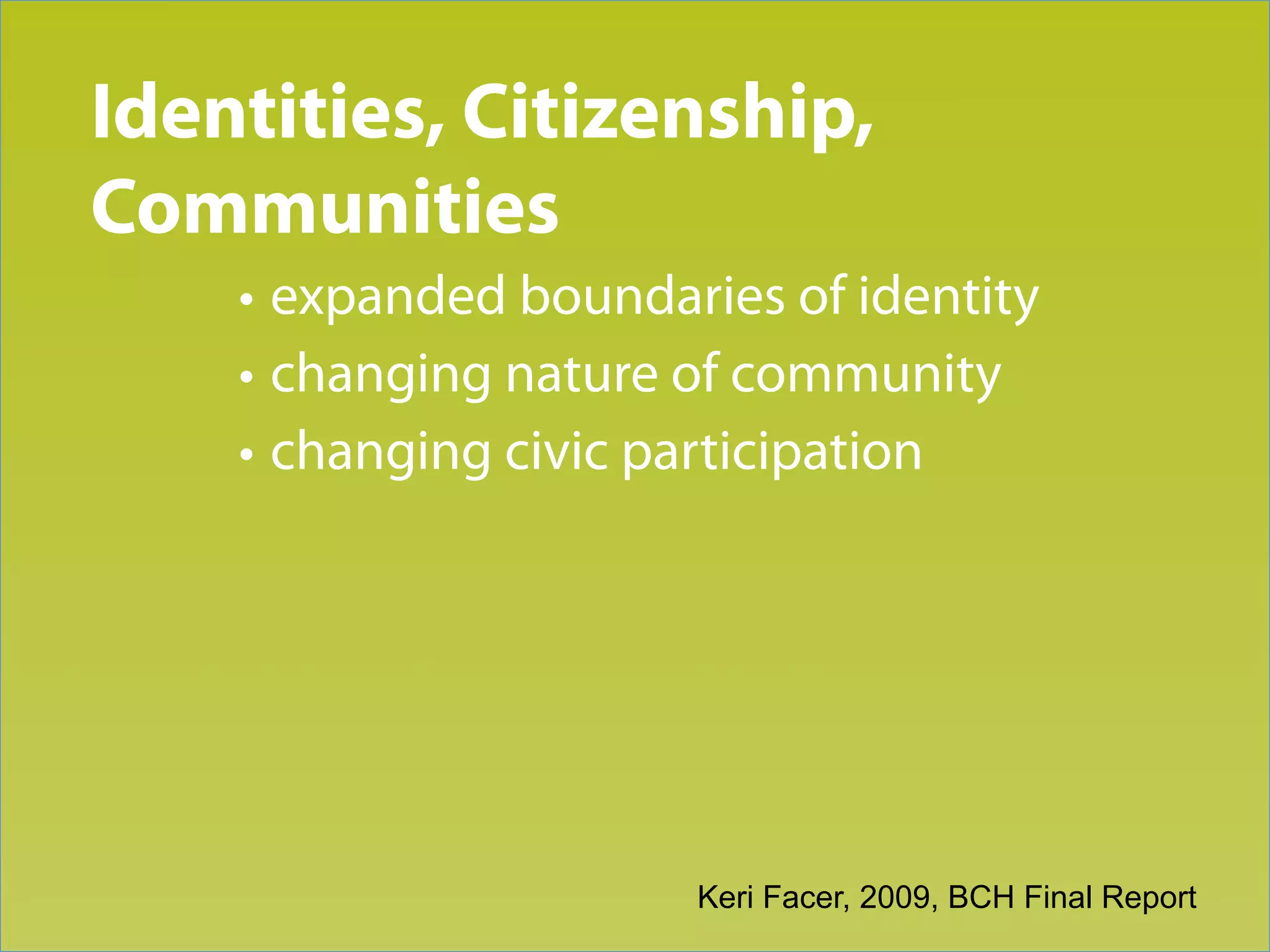 Identities, Citizenship,
Trend 2
Communities
    • expanded boundaries of identity
    • changing nature of community
    • changing civic participation




                      Keri Facer, 2009, BCH Final Report
 
