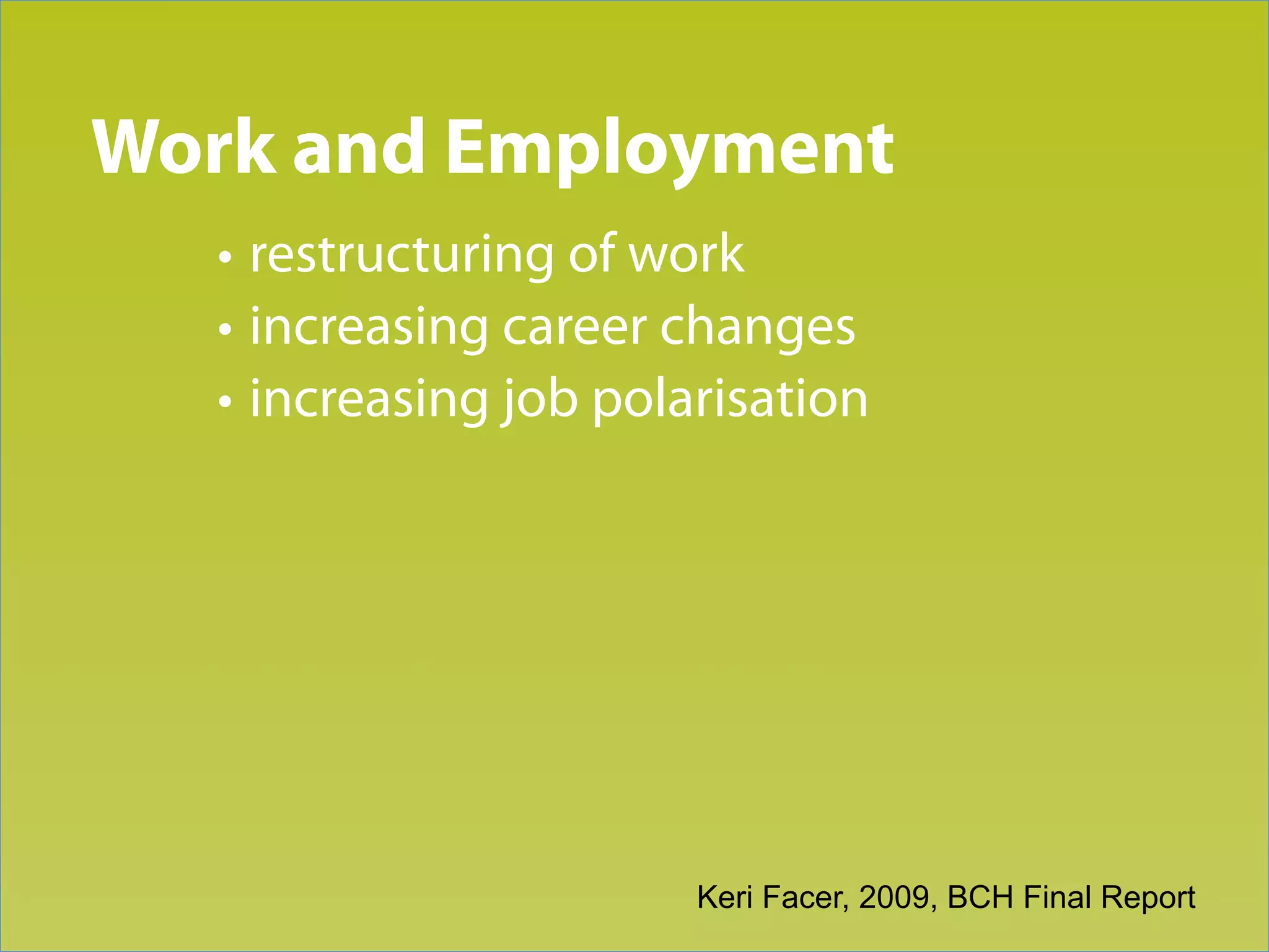 Trend 3
Work and Employment
   • restructuring of work
   • increasing career changes
   • increasing job polarisation




                        Keri Facer, 2009, BCH Final Report
 
