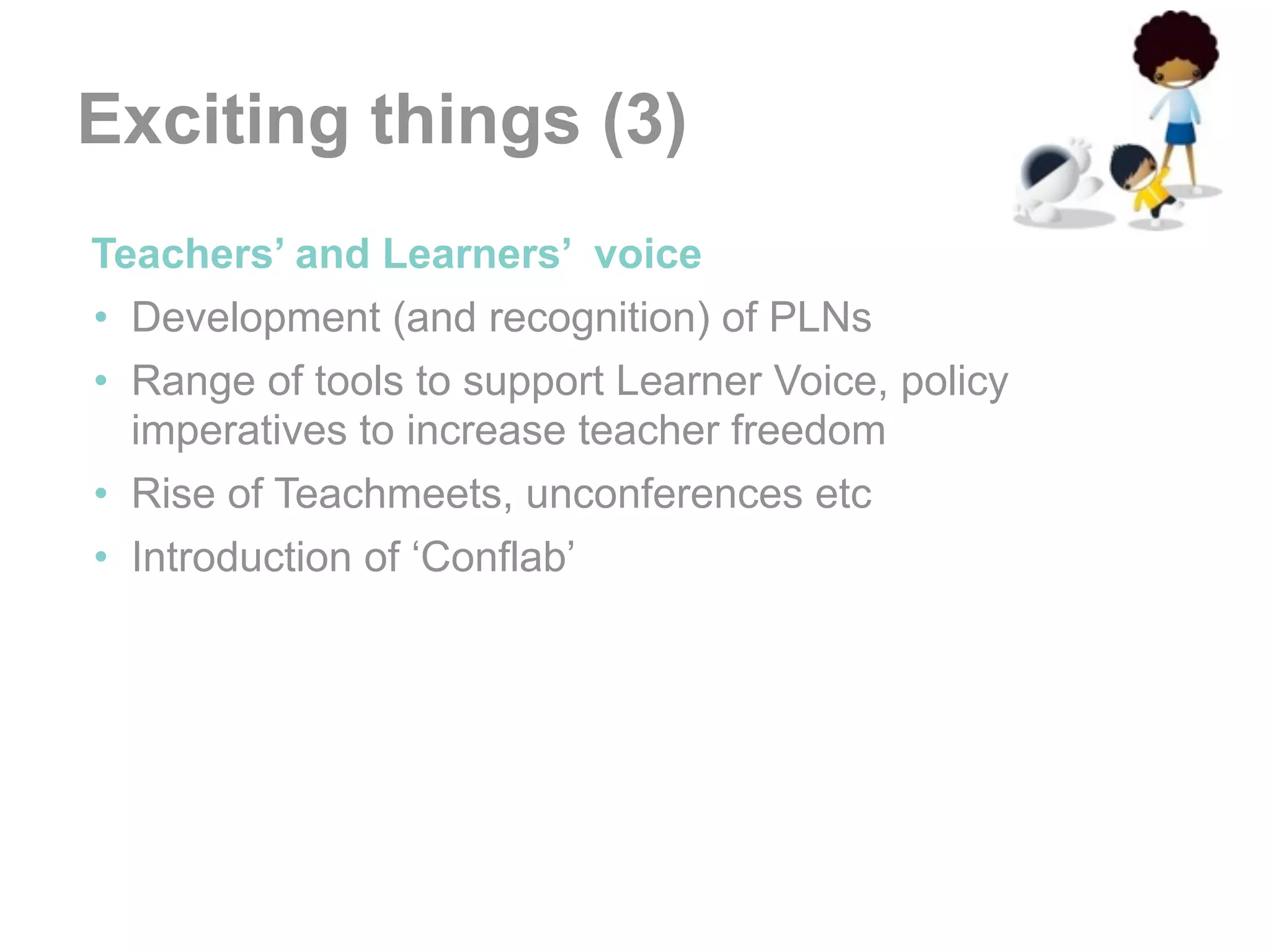 Exciting things (3)
•Teachers’ and Learners’ voice
 • Development (and recognition) of PLNs
 • Range of tools to support Learner Voice, policy
   imperatives to increase teacher freedom
 • Rise of Teachmeets, unconferences etc
 • Introduction of ‘Conflab’
 