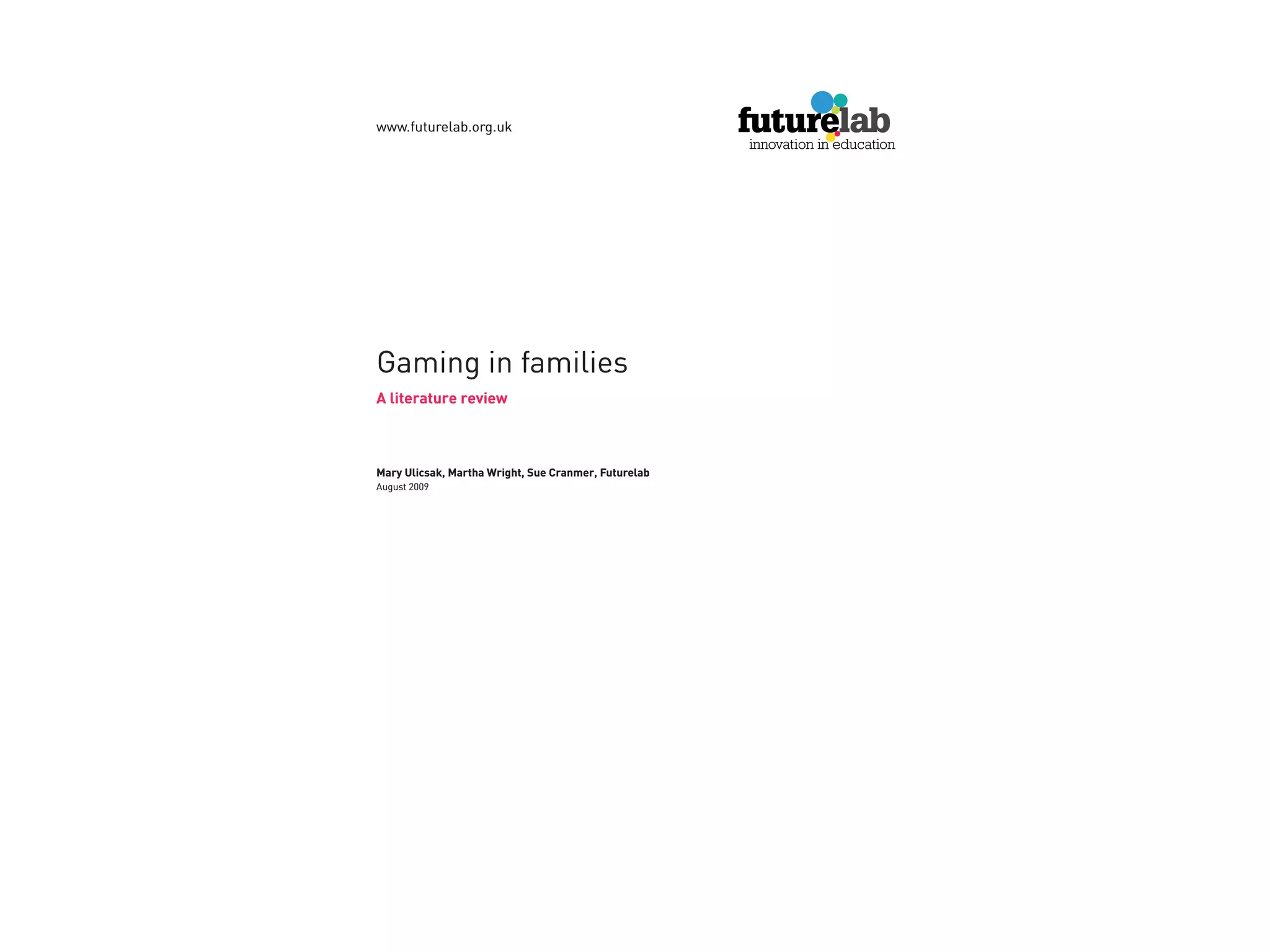 www.futurelab.org.uk




Gaming in families
A literature review



Mary Ulicsak, Martha Wright, Sue Cranmer, Futurelab
August 2009
 
