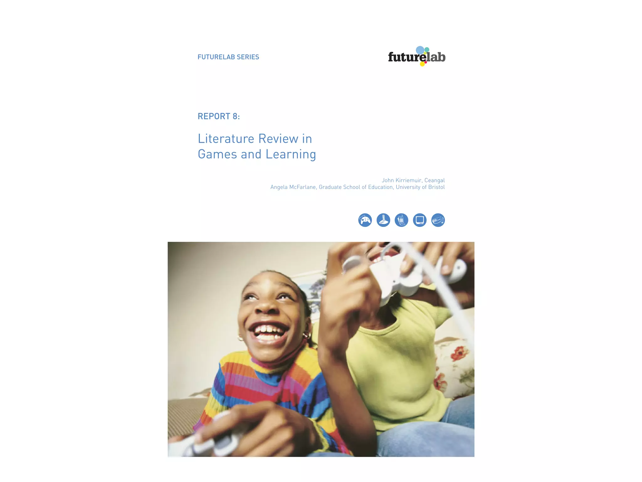 FUTURELAB SERIES




REPORT 8:

Literature Review in
Games and Learning
                                                            John Kirriemuir, Ceangal
                   Angela McFarlane, Graduate School of Education, University of Bristol
 