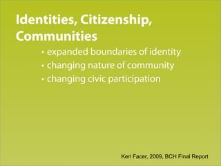 Identities, Citizenship,
Trend 2
Communities
    • expanded boundaries of identity
    • changing nature of community
    • changing civic participation




                      Keri Facer, 2009, BCH Final Report
 