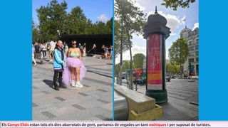 Els Camps Elisis estan tots els dies abarrotats de gent, parisencs de vegades un tant exòtiques i per suposat de turistes.
 