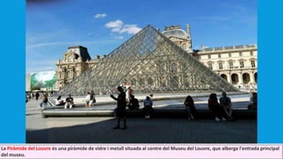 La Piràmide del Louvre és una piràmide de vidre i metall situada al centre del Museu del Louvre, que alberga l'entrada principal
del museu.
 