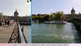 Institut de França. Allotjat en un dels edificis més elegants de la capital, l'antic Col·legi de les Quatre Nacions.
 