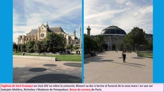 Església de Sant Eustaqui on Lluís XIV va rebre la comunió, Mozart va dur a terme el funeral de la seva mare i on van ser
batejats Molière, Richelieu i Madame de Pompadour. Borsa de comerç de París.
 