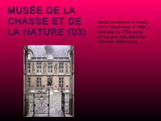 MUSÉE DE LA CHASSE ET DE LA NATURE (03) Musée consacré à la chasse et à la nature dans un hôtel particulier du XVIIe siècle: armes, gravures, peintures, masques, objets rares.  