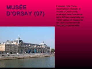 MUSÉE D’ORSAY (07) Exemple type d'une reconversion réussie, le musée d'Orsay a été aménagé dans l'ancienne gare d'Orsay,construite par Victor Laloux et inaugurée en 1900 au moment de l'exposition universelle. 