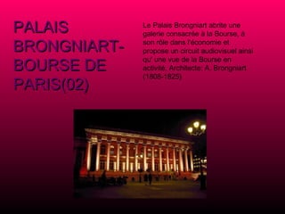 PALAIS BRONGNIART-BOURSE DE PARIS(02) Le Palais Brongniart abrite une galerie consacrée à la Bourse, à son rôle dans l'économie et propose un circuit audiovisuel ainsi qu' une vue de la Bourse en activité. Architecte: A. Brongniart (1808-1825) 