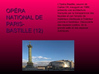 OPÉRA NATIONAL DE PARIS-BASTILLE (12) L'Opéra Bastille, oeuvre de Carlos Ott, inauguré en 1989, présente une architecture marquée par la transparence des façades et par l'emploi de matériaux identiques à l'intérieur comme à l'extérieur. Découverte des espaces publics, de la grande salle et des espaces scéniques. 