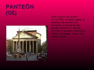 PANTEÓN (05) Chef d'oeuvre de Soufflot (1713-1780). Ancienne église, le panthéon est devenu à la Révolution la nécropole des grands hommes. 61 "grands hommes" y reposent notamment Voltaire, Rousseau, Hugo, Zola, Jaurès, Moulin.  
