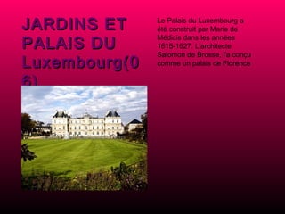 JARDINS ET PALAIS DU Luxembourg(06) Le Palais du Luxembourg a été construit par Marie de Médicis dans les années 1615-1627. L'architecte Salomon de Brosse, l'a conçu comme un palais de Florence 