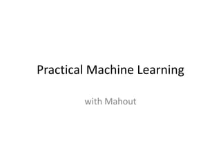 Practical Machine Learning

        with Mahout
 