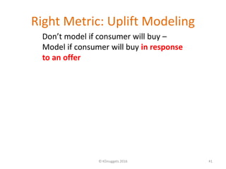 Right Metric: Uplift Modeling
© KDnuggets 2016 41
Don’t model if consumer will buy –
Model if consumer will buy in respons...