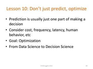 Lesson 10: Don’t just predict, optimize
• Prediction is usually just one part of making a
decision
• Consider cost, freque...