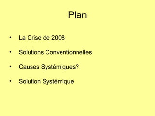Plan La Crise de 2008 Solutions Conventionnelles Causes Systémiques?  Solution Systémique 