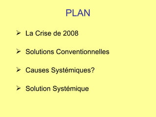 PLAN La Crise de 2008 Solutions Conventionnelles Causes Systémiques?  Solution Systémique 