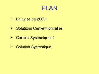 PLAN La Crise de 2008 Solutions Conventionnelles Causes Systémiques?  Solution Systémique 