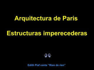 Edith Piaf canta “Rien de rien”
Arquitectura de Paris
Estructuras imperecederas
 