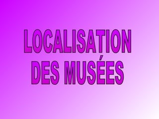 LOCALISATION DES MUSÉES 
