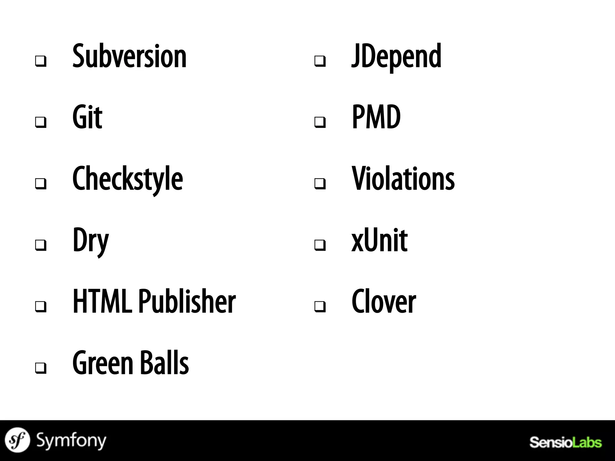 q    Subversion       q    JDepend
q    Git              q    PMD
q    Checkstyle       q    Violations
q    Dry              q    xUnit
q    HTML Publisher   q    Clover
q    Green Balls
 