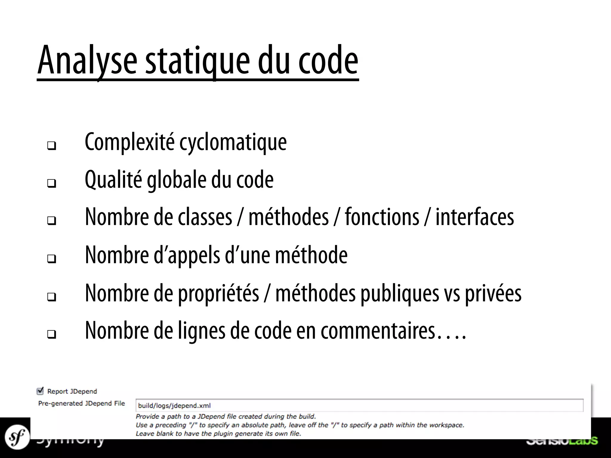 Analyse statique du code
q    Complexité cyclomatique
q    Qualité globale du code
q    Nombre de classes / méthodes / fonctions / interfaces
q    Nombre d’appels d’une méthode
q    Nombre de propriétés / méthodes publiques vs privées
q    Nombre de lignes de code en commentaires….
 
