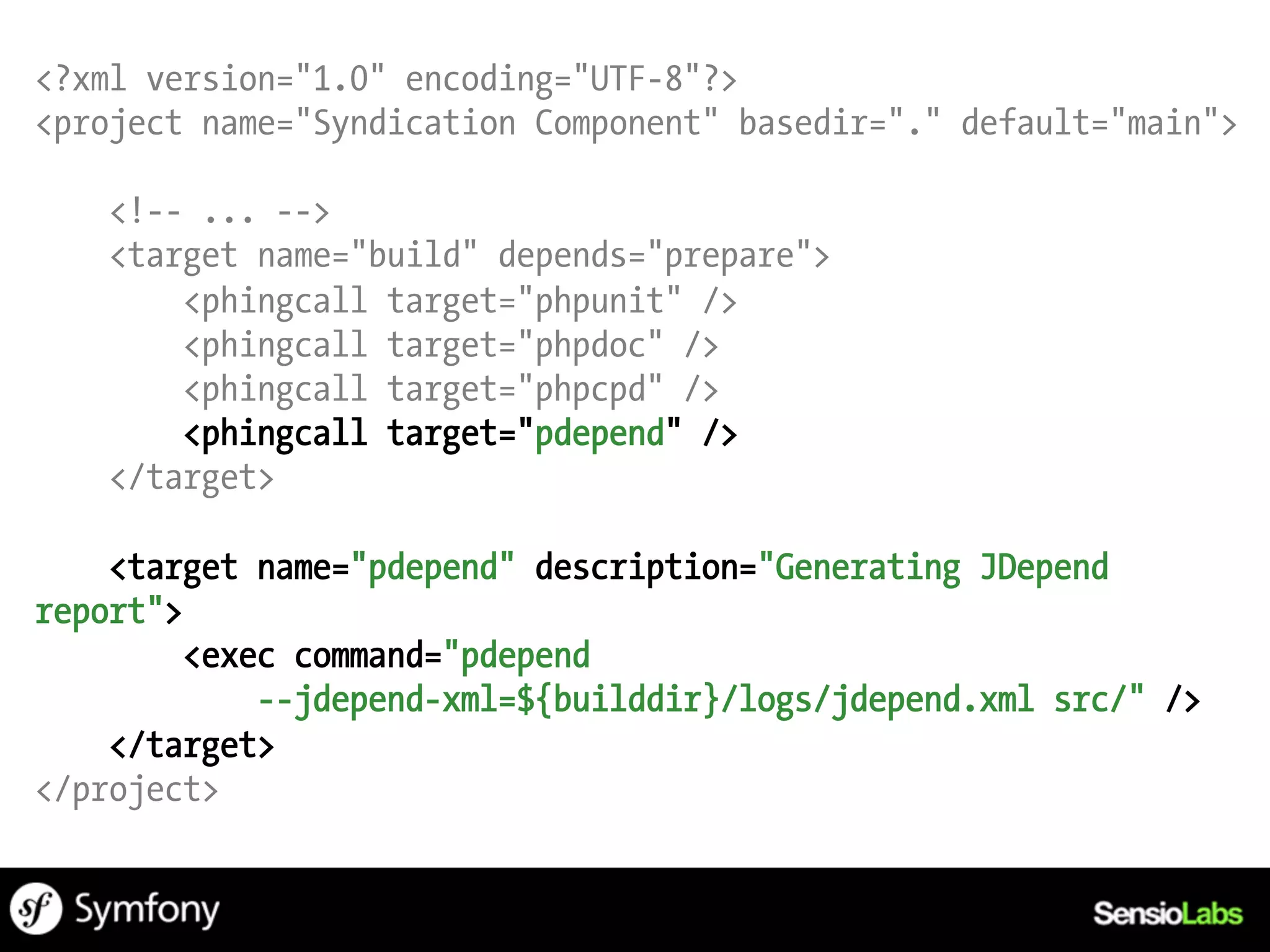 <?xml version="1.0" encoding="UTF-8"?>
<project name="Syndication Component" basedir="." default="main">

    <!-- ... -->
    <target name="build" depends="prepare">
        <phingcall target="phpunit" />
        <phingcall target="phpdoc" />
        <phingcall target="phpcpd" />
        <phingcall target="pdepend" />
    </target>

    <target name="pdepend" description="Generating JDepend
report">
         <exec command="pdepend
             --jdepend-xml=${builddir}/logs/jdepend.xml src/" />
    </target>
</project>
 