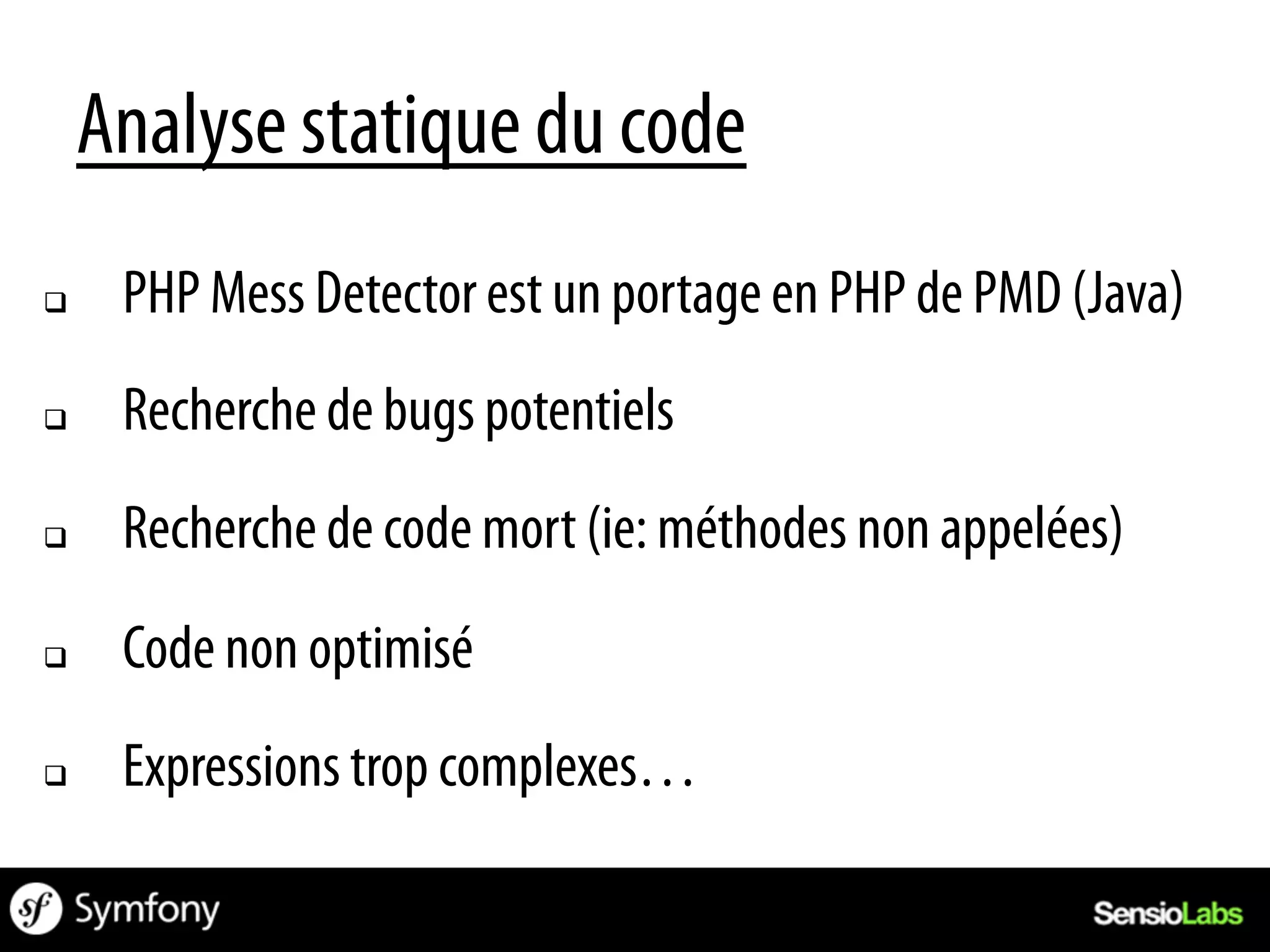 Analyse statique du code
q     PHP Mess Detector est un portage en PHP de PMD (Java)
q     Recherche de bugs potentiels
q     Recherche de code mort (ie: méthodes non appelées)
q     Code non optimisé
q     Expressions trop complexes…
 