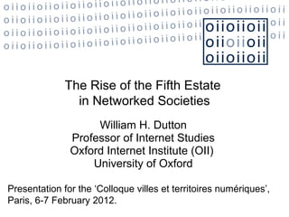 William H. Dutton Professor of Internet Studies Oxford Internet Institute (OII)  University of Oxford The Rise of the Fifth Estate  in Networked Societies Presentation for the ‘Colloque villes et territoires numériques’, Paris, 6-7 February 2012.  