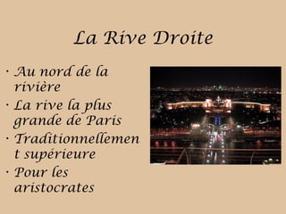 La Rive Droite
• Au nord de la
rivière
• La rive la plus
grande de Paris
• Traditionnellemen
t supérieure
• Pour les
aristocrates
 