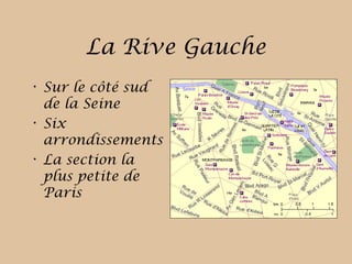 La Rive Gauche
• Sur le côté sud
de la Seine
• Six
arrondissements
• La section la
plus petite de
Paris
 