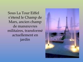 Sous La Tour Eiffel
s’étend le Champ de
Mars, ancien champ
   de manœuvres
militaires, transformé
   actuellement en
        jardin
 