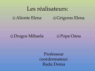 Les réalisateurs:
☺Alionte Elena     ☺Grigoras Elena



☺Dragos Mihaela      ☺Popa Oana



               Professeur
             coordonnateur:
               Radu Doina
 