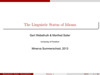 The Linguistic Status of Idioms
Gert Webelhuth & Manfred Sailer
University of Frankfurt
Minerva Summerschool, 2013
Webelhuth, Sailer (Frankfurt) Idioms 1 2013 1 / 46
 