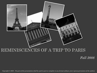 REMINISCENCES OF A TRIP TO PARIS
                                                                                                                        Fall 2008


Copyright © 2008 – No part of this presentation shall be used in part or complete in any format without prior express permission of the authors
 