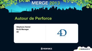 1	
  
Autour de Perforce
Stéphane Hamel
Build Manager
4D
 