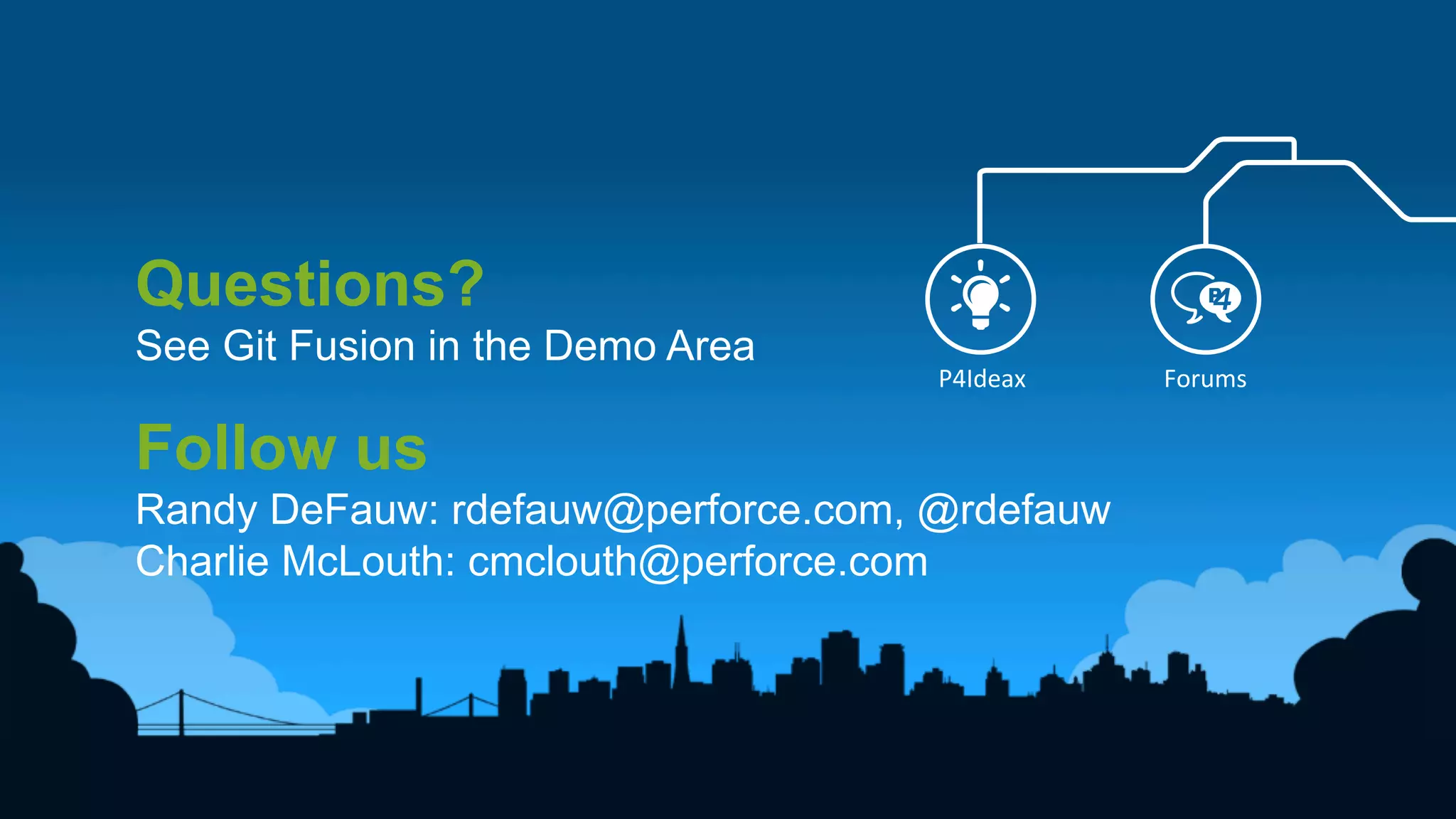 31	
  
Questions?
See Git Fusion in the Demo Area
Follow us
Randy DeFauw: rdefauw@perforce.com, @rdefauw
Charlie McLouth: cmclouth@perforce.com
P4Ideax	
   Forums	
  
 