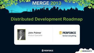 1	
  
Distributed Development Roadmap
John Palmer
Product Specialist
 