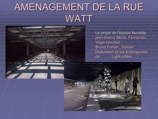 AMENAGEMENT DE LA RUEAMENAGEMENT DE LA RUE
WATTWATT
Le projet de l'équipe lauréateLe projet de l'équipe lauréate
jean-thierry Bloch, Fernandojean-thierry Bloch, Fernando
Vega-sanchezVega-sanchez ::
Bruno Fortier,, SylvainBruno Fortier,, Sylvain
Dubuisson et les éclairagistesDubuisson et les éclairagistes
de Light-ciblesde Light-cibles
 