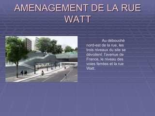 AMENAGEMENT DE LA RUEAMENAGEMENT DE LA RUE
WATTWATT
Au débouché
nord-est de la rue, les
trois niveaux du site se
dévoilent: l'avenue de
France, le niveau des
voies ferrées et la rue
Watt.
 