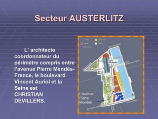 Secteur AUSTERLITZSecteur AUSTERLITZ
L’avenue
Pierre
Mondes
L’avenue
Pierre
Mondes
L’ architecte
coordonnateur du
périmètre compris entre
l’avenue Pierre Mendès-
France, le boulevard
Vincent Auriol et la
Seine est
CHRISTIAN
DEVILLERS.
 