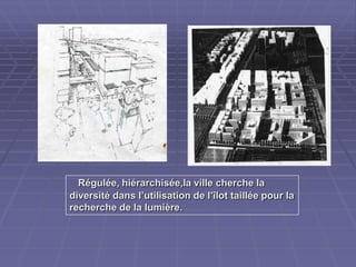 Régulée, hiérarchisée,la ville cherche laRégulée, hiérarchisée,la ville cherche la
diversité dans l’utilisation de l’îlot taillée pour ladiversité dans l’utilisation de l’îlot taillée pour la
recherche de la lumière.recherche de la lumière.
 