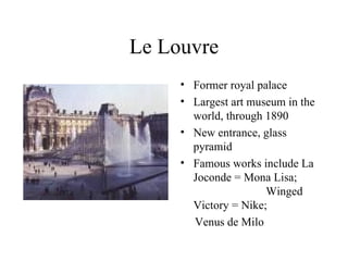 Le Louvre Former royal palace Largest art museum in the world, through 1890 New entrance, glass pyramid Famous works include La Joconde = Mona Lisa;  Winged Victory = Nike; Venus de Milo 