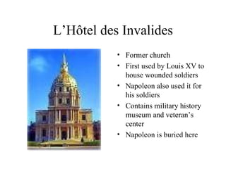 L’Hôtel des Invalides Former church First used by Louis XV to house wounded soldiers Napoleon also used it for his soldiers Contains military history museum and veteran’s center Napoleon is buried here 
