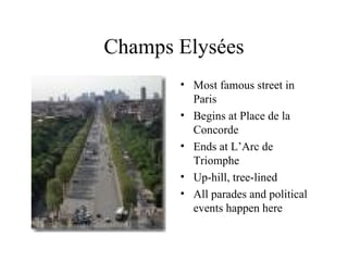 Champs Elysées Most famous street in Paris Begins at Place de la Concorde Ends at L’Arc de Triomphe Up-hill, tree-lined All parades and political events happen here 