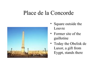 Place de la Concorde Square outside the Louvre Former site of the guillotine Today the Obelisk de Luxor, a gift from Eygpt, stands there  