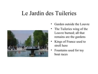 Le Jardin des Tuileries Garden outside the Louvre The Tuileries wing of the Louvre burned; all that remains are the gardens Kings of France used to stroll here Fountains used for toy boat races 