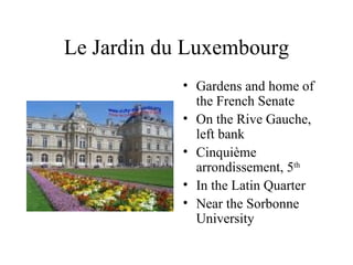 Le Jardin du Luxembourg Gardens and home of the French Senate On the Rive Gauche, left bank Cinquième arrondissement, 5 th   In the Latin Quarter Near the Sorbonne University 