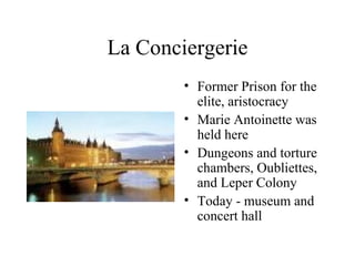 La Conciergerie Former Prison for the elite, aristocracy Marie Antoinette was held here Dungeons and torture chambers, Oubliettes, and Leper Colony Today - museum and concert hall 